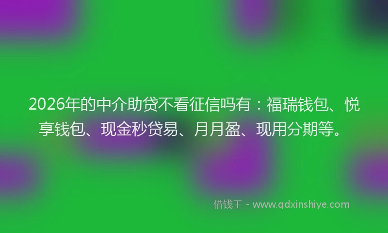 2026年的中介助贷不看征信吗有：福瑞钱包、悦享钱包、现金秒贷易、月月盈、现用分期等。