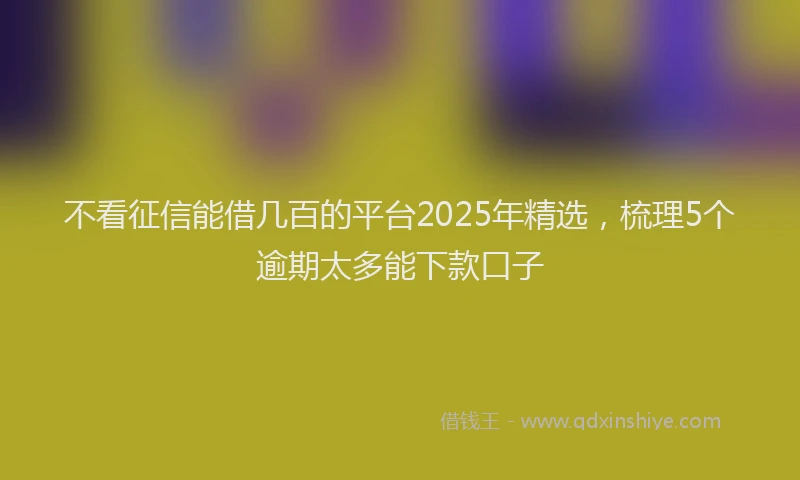不看征信能借几百的平台2025年精选，梳理5个逾期太多能下款口子