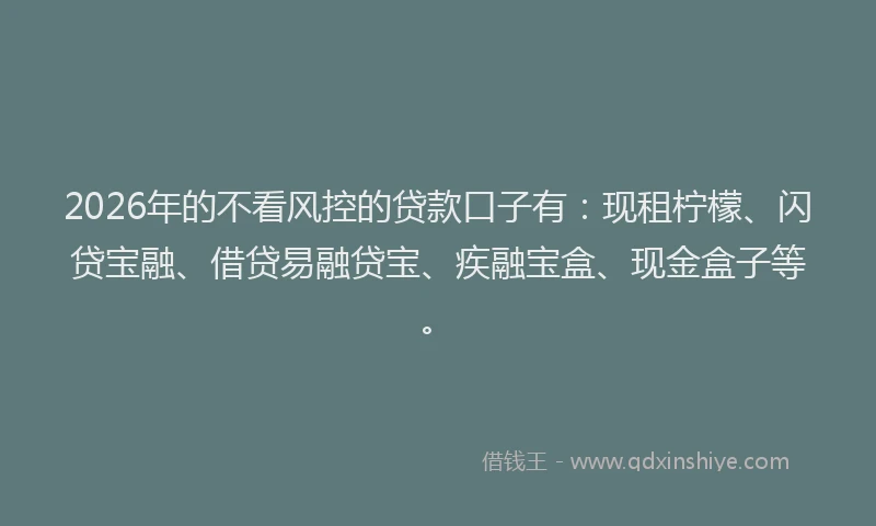 2026年的不看风控的贷款口子有：现租柠檬、闪贷宝融、借贷易融贷宝、疾融宝盒、现金盒子等。