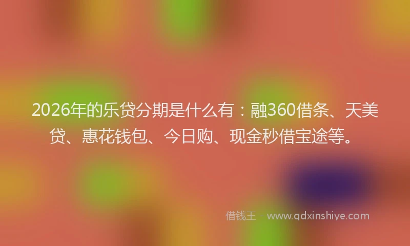 2026年的乐贷分期是什么有：融360借条、天美贷、惠花钱包、今日购、现金秒借宝途等。