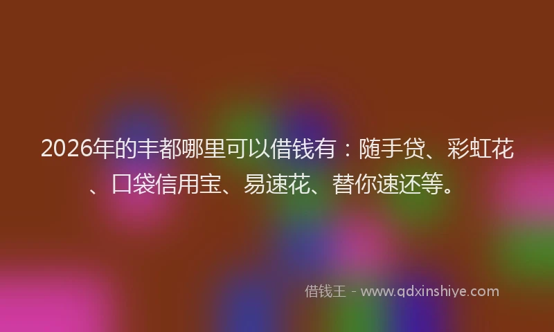 2026年的丰都哪里可以借钱有：随手贷、彩虹花、口袋信用宝、易速花、替你速还等。