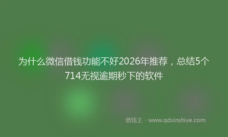 为什么微信借钱功能不好2026年推荐，总结5个714无视逾期秒下的软件
