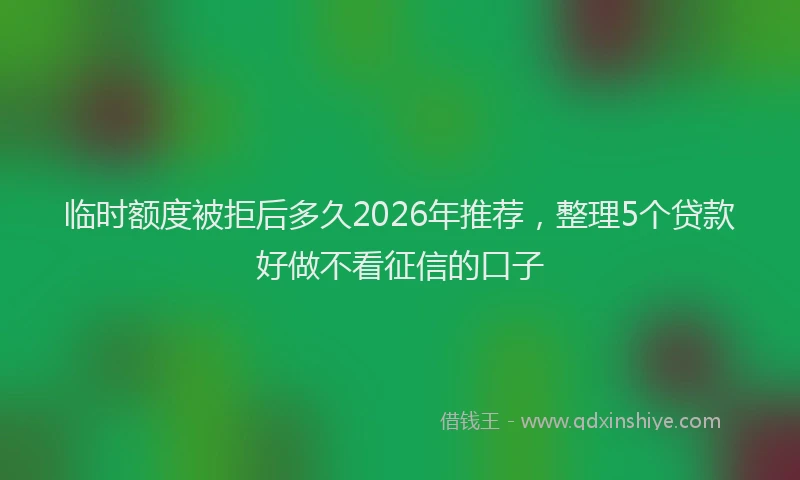 临时额度被拒后多久2026年推荐，整理5个贷款好做不看征信的口子