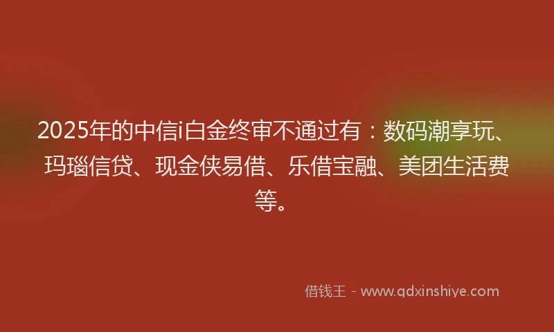 2025年的中信i白金终审不通过有:数码潮享玩、玛瑙信贷、现金侠易借、乐借宝融、美团生活费等。