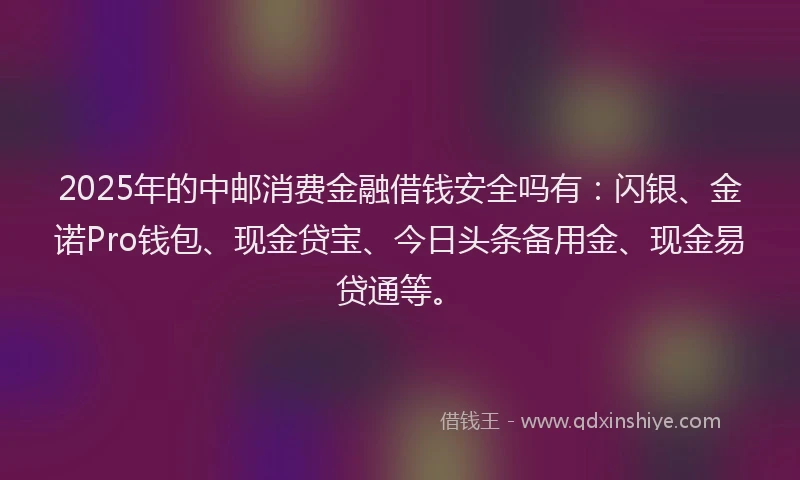 2025年的中邮消费金融借钱安全吗有:闪银、金诺Pro钱包、现金贷宝、今日头条备用金、现金易贷通等。