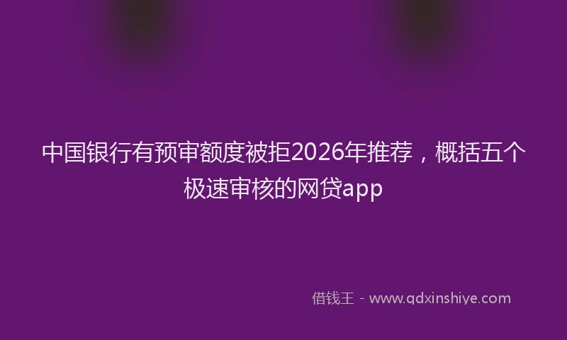 中国银行有预审额度被拒2026年推荐，概括五个极速审核的网贷app