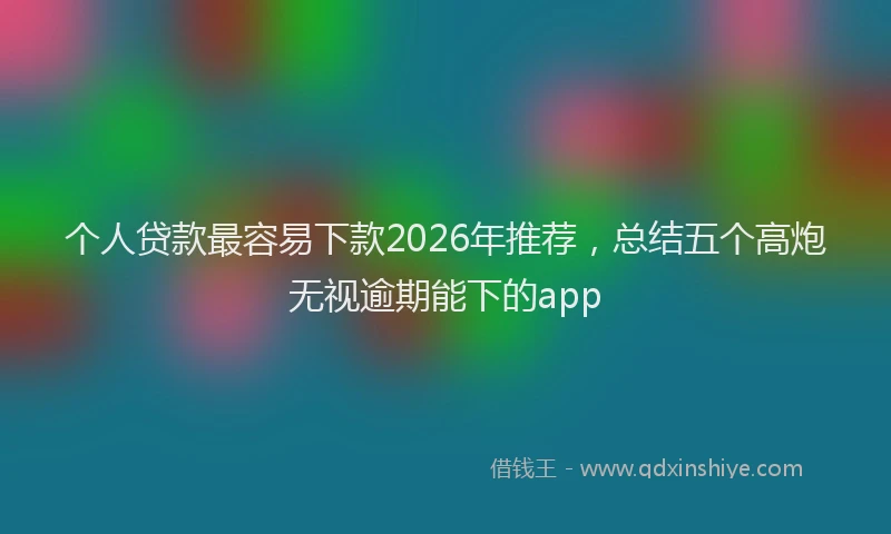 个人贷款最容易下款2026年推荐，总结五个高炮无视逾期能下的app