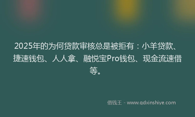 2025年的为何贷款审核总是被拒有：小羊贷款、捷速钱包、人人拿、融悦宝Pro钱包、现金流速借等。