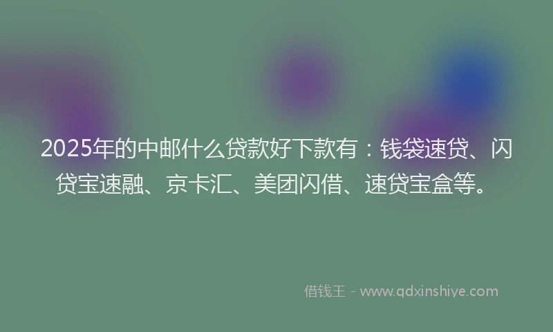 2025年的中邮什么贷款好下款有：钱袋速贷、闪贷宝速融、京卡汇、美团闪借、速贷宝盒等。
