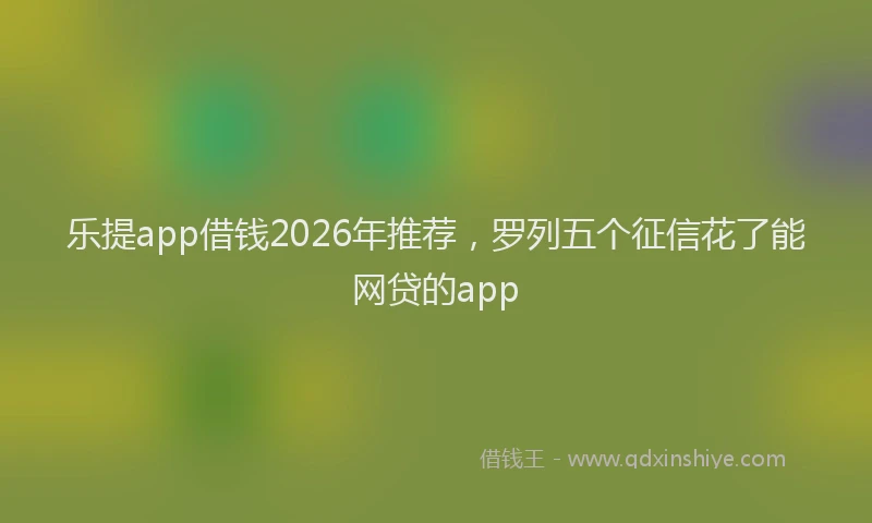 乐提app借钱2026年推荐，罗列五个征信花了能网贷的app