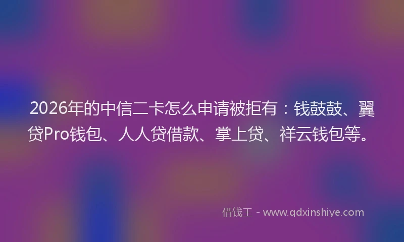 2026年的中信二卡怎么申请被拒有：钱鼓鼓、翼贷Pro钱包、人人贷借款、掌上贷、祥云钱包等。