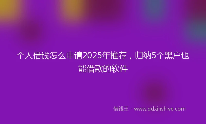 个人借钱怎么申请2025年推荐，归纳5个黑户也能借款的软件