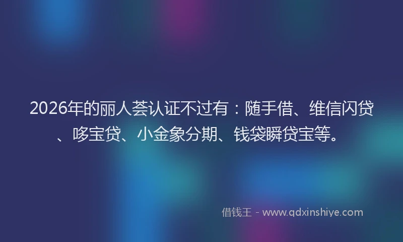 2026年的丽人荟认证不过有：随手借、维信闪贷、哆宝贷、小金象分期、钱袋瞬贷宝等。