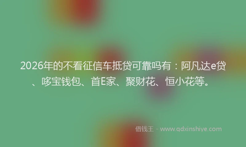 2026年的不看征信车抵贷可靠吗有:阿凡达e贷、哆宝钱包、首E家、聚财花、恒小花等。