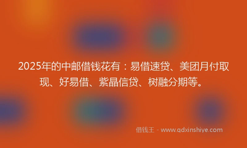 2025年的中邮借钱花有:易借速贷、美团月付取现、好易借、紫晶信贷、树融分期等。