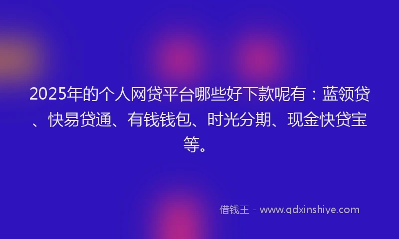 2025年的个人网贷平台哪些好下款呢有：蓝领贷、快易贷通、有钱钱包、时光分期、现金快贷宝等。
