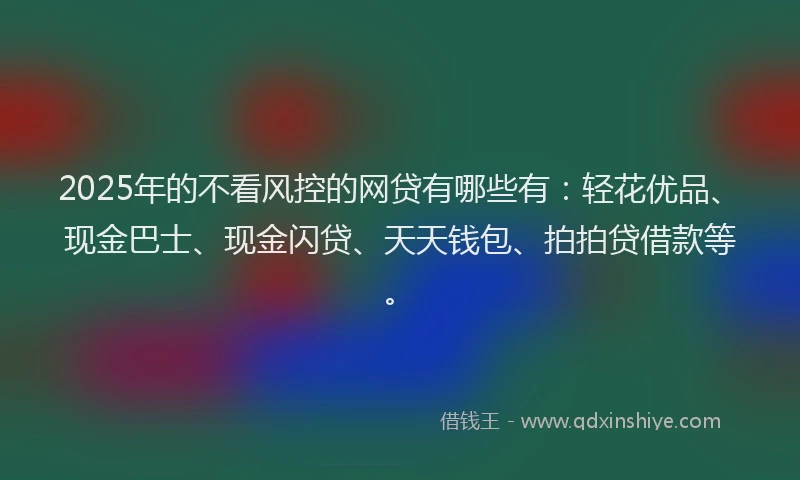 2025年的不看风控的网贷有哪些有:轻花优品、现金巴士、现金闪贷、天天钱包、拍拍贷借款等。