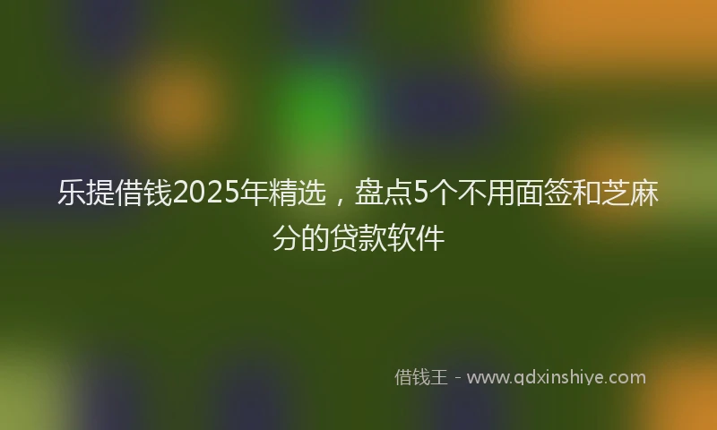 乐提借钱2025年精选，盘点5个不用面签和芝麻分的贷款软件