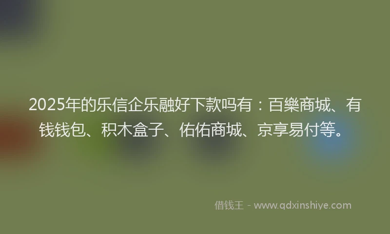 2025年的乐信企乐融好下款吗有：百樂商城、有钱钱包、积木盒子、佑佑商城、京享易付等。