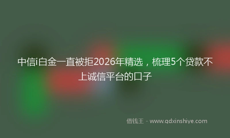 中信i白金一直被拒2026年精选，梳理5个贷款不上诚信平台的口子