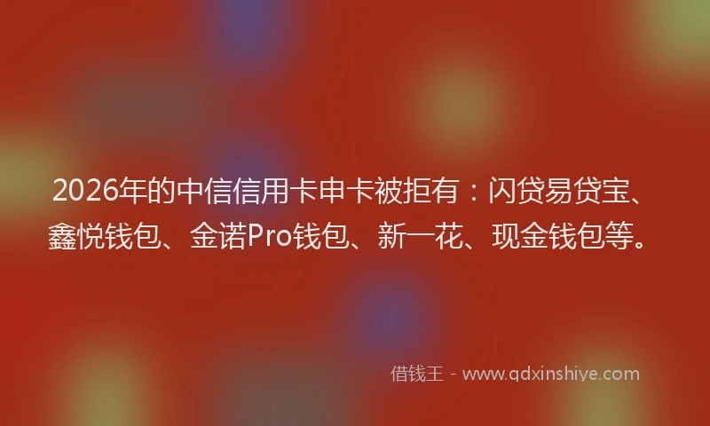 2026年的中信信用卡申卡被拒有:闪贷易贷宝、鑫悦钱包、金诺Pro钱包、新一花、现金钱包等。