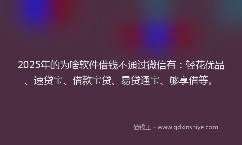 2025年的为啥软件借钱不通过微信有：轻花优品、速贷宝、借款宝贷、易贷通宝、够享借等。