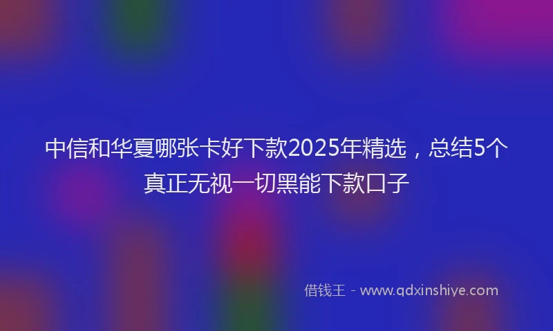 中信和华夏哪张卡好下款2025年精选，总结5个真正无视一切黑能下款口子
