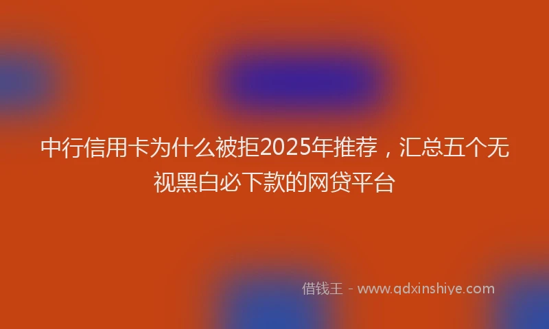 中行信用卡为什么被拒2025年推荐，汇总五个无视黑白必下款的网贷平台