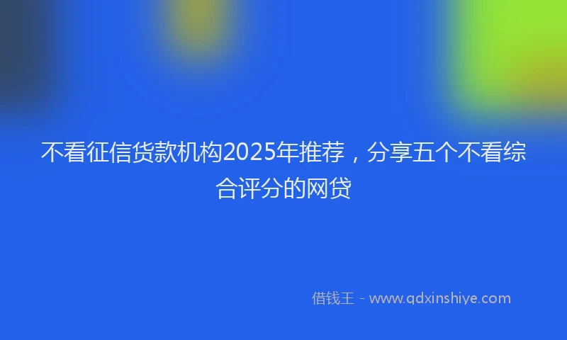 不看征信货款机构2025年推荐，分享五个不看综合评分的网贷