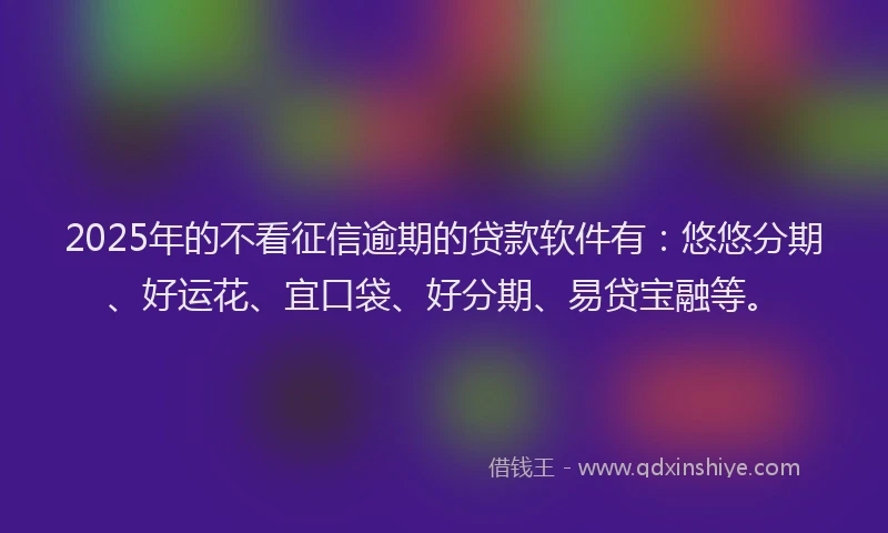 2025年的不看征信逾期的贷款软件有：悠悠分期、好运花、宜口袋、好分期、易贷宝融等。