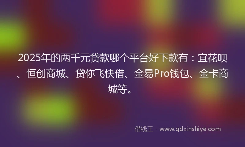 2025年的两千元贷款哪个平台好下款有:宜花呗、恒创商城、贷你飞快借、金易Pro钱包、金卡商城等。