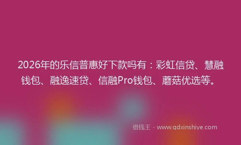 2026年的乐信普惠好下款吗有：彩虹信贷、慧融钱包、融逸速贷、信融Pro钱包、蘑菇优选等。