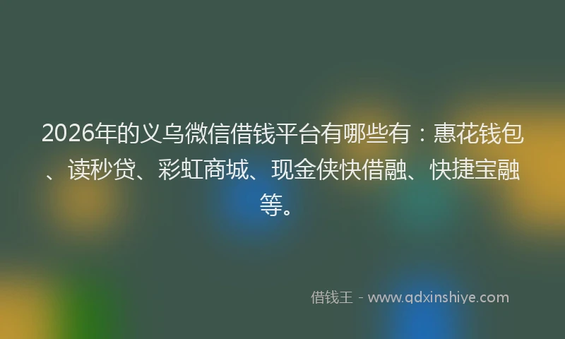 2026年的义乌微信借钱平台有哪些有:惠花钱包、读秒贷、彩虹商城、现金侠快借融、快捷宝融等。