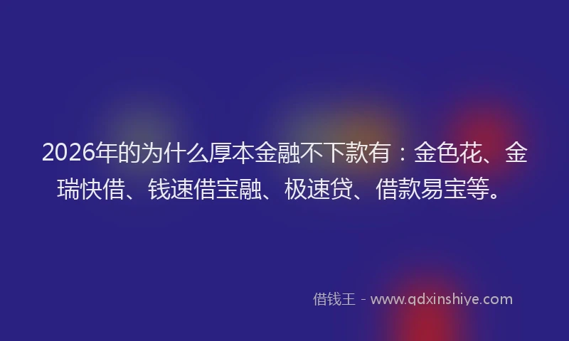 2026年的为什么厚本金融不下款有:金色花、金瑞快借、钱速借宝融、极速贷、借款易宝等。
