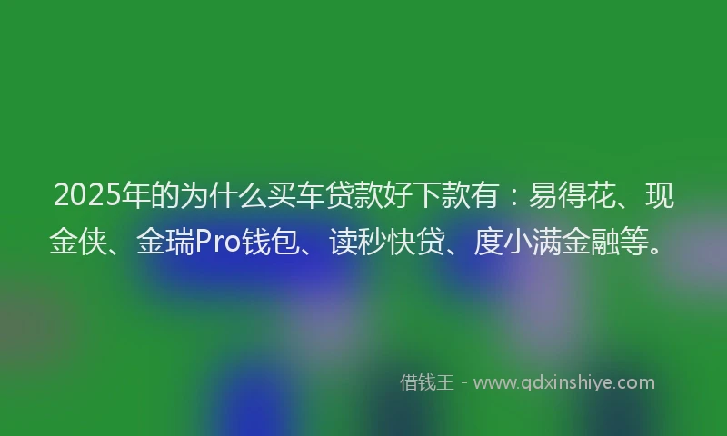 2025年的为什么买车贷款好下款有：易得花、现金侠、金瑞Pro钱包、读秒快贷、度小满金融等。