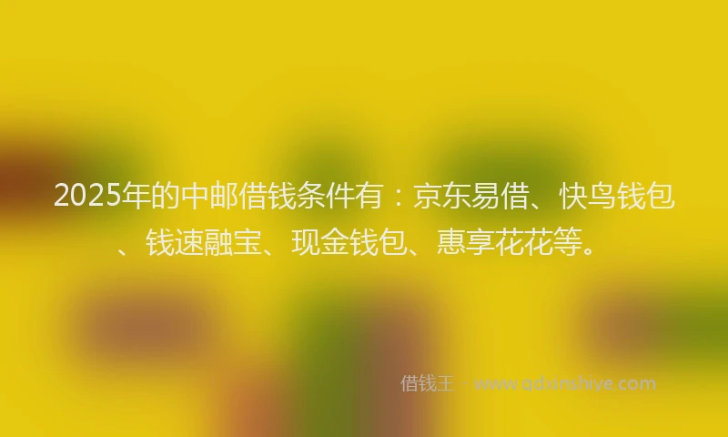 2025年的中邮借钱条件有:京东易借、快鸟钱包、钱速融宝、现金钱包、惠享花花等。