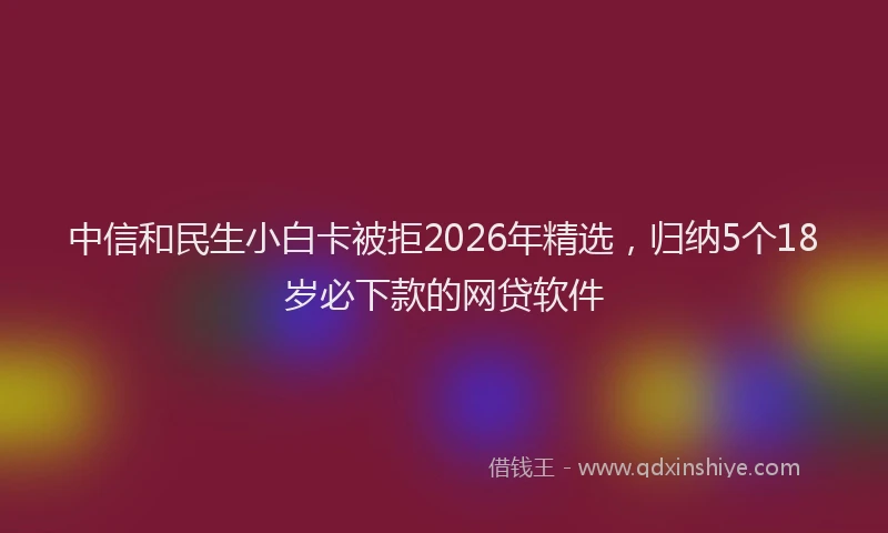 中信和民生小白卡被拒2026年精选，归纳5个18岁必下款的网贷软件