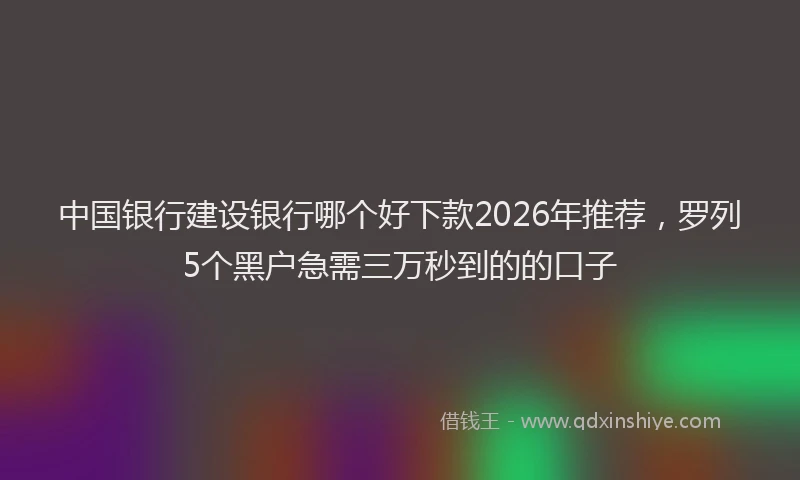 中国银行建设银行哪个好下款2026年推荐，罗列5个黑户急需三万秒到的的口子