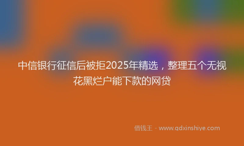 中信银行征信后被拒2025年精选，整理五个无视花黑烂户能下款的网贷
