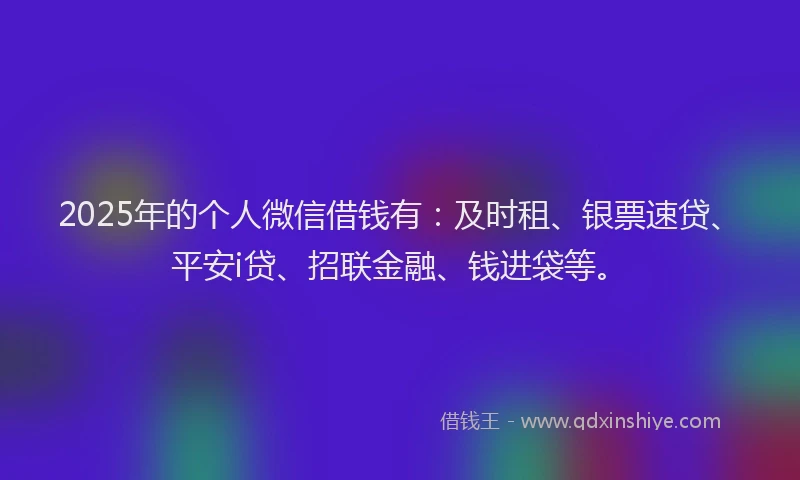 2025年的个人微信借钱有:及时租、银票速贷、平安i贷、招联金融、钱进袋等。