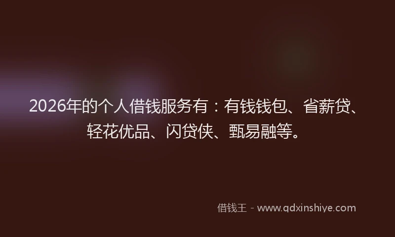 2026年的个人借钱服务有：有钱钱包、省薪贷、轻花优品、闪贷侠、甄易融等。