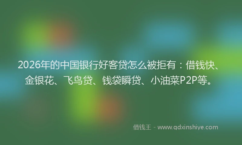 2026年的中国银行好客贷怎么被拒有：借钱快、金银花、飞鸟贷、钱袋瞬贷、小油菜P2P等。