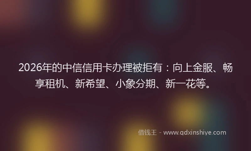 2026年的中信信用卡办理被拒有：向上金服、畅享租机、新希望、小象分期、新一花等。