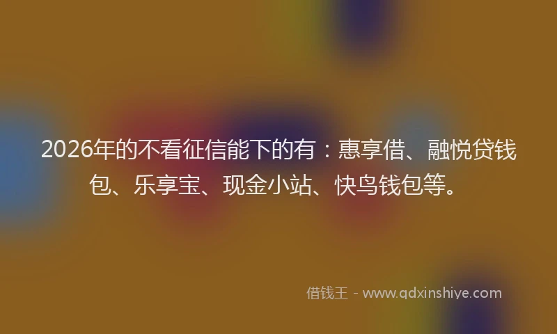 2026年的不看征信能下的有:惠享借、融悦贷钱包、乐享宝、现金小站、快鸟钱包等。
