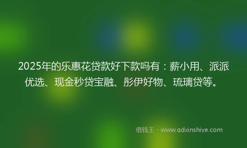 2025年的乐惠花贷款好下款吗有：薪小用、派派优选、现金秒贷宝融、彤伊好物、琉璃贷等。
