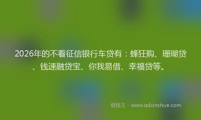 2026年的不看征信银行车贷有：蜂狂购、珊瑚贷、钱速融贷宝、你我易借、幸福贷等。