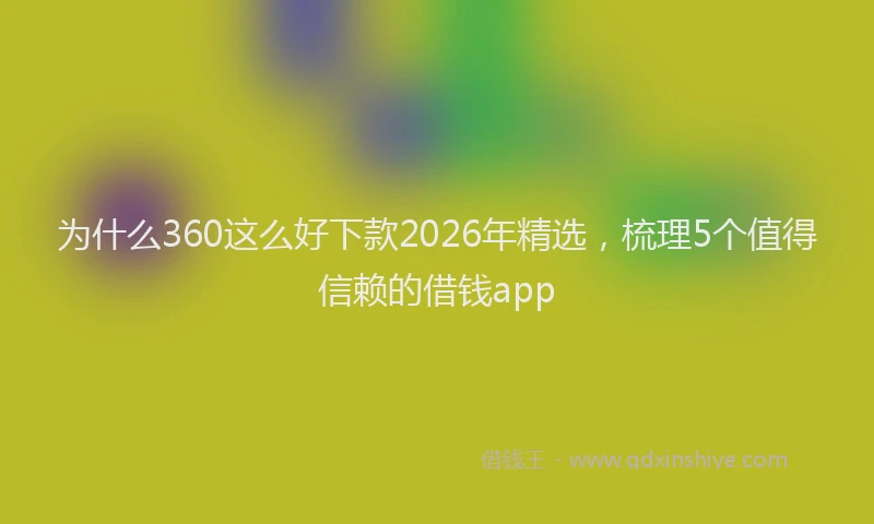 为什么360这么好下款2026年精选，梳理5个值得信赖的借钱app