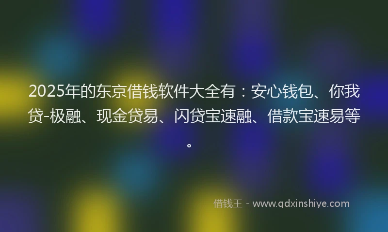2025年的东京借钱软件大全有：安心钱包、你我贷-极融、现金贷易、闪贷宝速融、借款宝速易等。