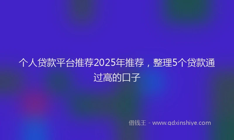 个人贷款平台推荐2025年推荐，整理5个贷款通过高的口子