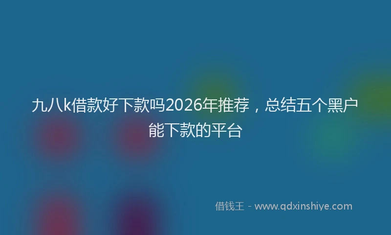 九八k借款好下款吗2026年推荐，总结五个黑户能下款的平台